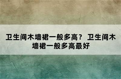 卫生间木墙裙一般多高？ 卫生间木墙裙一般多高最好